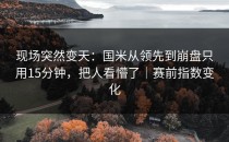 现场突然变天：国米从领先到崩盘只用15分钟，把人看懵了｜赛前指数变化