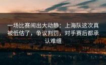 一场比赛闹出大动静：上海队这次真被低估了，争议判罚，对手赛后都承认难缠