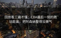 回放看三遍才懂：CBA最后一刻的跑动距离，把阿森纳整得没脾气
