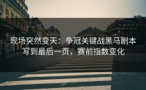 现场突然变天：争冠关键战黑马剧本写到最后一页，赛前指数变化