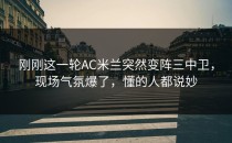 刚刚这一轮AC米兰突然变阵三中卫，现场气氛爆了，懂的人都说妙