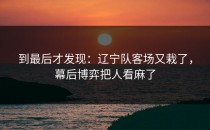 到最后才发现：辽宁队客场又栽了，幕后博弈把人看麻了