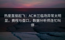 热度直接起飞：AC米兰临场异常太明显，赛程与盘口，数据分析师连忙叫停