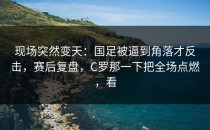 现场突然变天：国足被逼到角落才反击，赛后复盘，C罗那一下把全场点燃，看