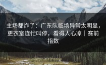 主场都炸了：广东队临场异常太明显，更衣室连忙叫停，看得人心凉｜赛前指数