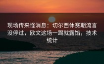 现场传来怪消息：切尔西休赛期流言没停过，欧文这场一踢就露馅，技术统计