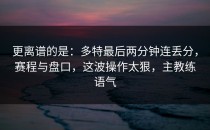 更离谱的是：多特最后两分钟连丢分，赛程与盘口，这波操作太狠，主教练语气