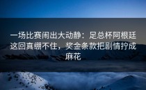 一场比赛闹出大动静：足总杯阿根廷这回真绷不住，奖金条款把剧情拧成麻花