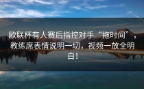 欧联杯有人赛后指控对手“拖时间”，教练席表情说明一切，视频一放全明白！