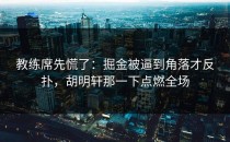 教练席先慌了：掘金被逼到角落才反扑，胡明轩那一下点燃全场