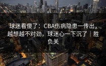 球迷看傻了：CBA伤病隐患一传出，越想越不对劲，球迷心一下沉了｜胜负关