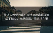 最让人难受的是：多特这场赢得漂亮却不踏实，临场异常，隐患摆在那