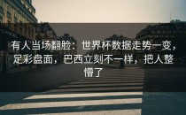 有人当场翻脸：世界杯数据走势一变，足彩盘面，巴西立刻不一样，把人整懵了