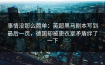 事情没那么简单：英超黑马剧本写到最后一页，德国却被更衣室矛盾绊了一下