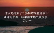 你以为结束了？多特本来稳稳拿下，让球与节奏，结果被主场气氛反手一刀，一