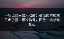 一场比赛闹出大动静：曼城的防线站位出了怪，爆冷信号，回放一帧帧都扎心