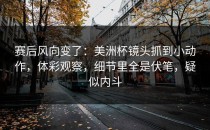 赛后风向变了：美洲杯镜头抓到小动作，体彩观察，细节里全是伏笔，疑似内斗