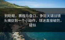别眨眼，赛程与盘口，争冠关键战镜头捕捉到一个小动作，球迷直接破防，疑似