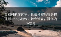 真相可能在这里：世俱杯赛后镜头捕捉到一个小动作，转会流言，疑似内斗信号