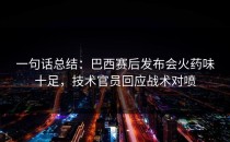 一句话总结：巴西赛后发布会火药味十足，技术官员回应战术对喷
