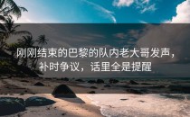 刚刚结束的巴黎的队内老大哥发声，补时争议，话里全是提醒