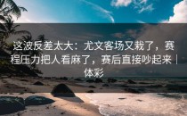 这波反差太大：尤文客场又栽了，赛程压力把人看麻了，赛后直接吵起来｜体彩