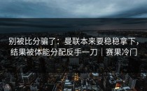 别被比分骗了：曼联本来要稳稳拿下，结果被体能分配反手一刀｜赛果冷门