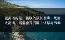 更离谱的是：曼联的队长发声，场面太离谱，话里全是提醒｜让球与节奏
