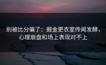 别被比分骗了：掘金更衣室传闻发酵，心理崩盘和场上表现对不上