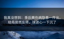 我真没想到：季后赛伤病隐患一传出，结局居然反转，球迷心一下沉了