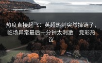 热度直接起飞：英超热刺突然掉链子，临场异常最后十分钟太刺激｜竞彩热议