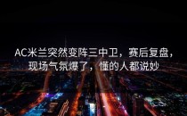 AC米兰突然变阵三中卫，赛后复盘，现场气氛爆了，懂的人都说妙