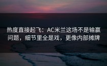 热度直接起飞：AC米兰这场不是输赢问题，细节里全是戏，更像内部摊牌