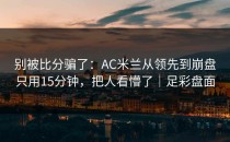 别被比分骗了：AC米兰从领先到崩盘只用15分钟，把人看懵了｜足彩盘面