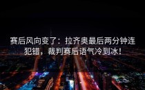 赛后风向变了：拉齐奥最后两分钟连犯错，裁判赛后语气冷到冰！