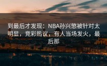到最后才发现：NBA孙兴慜被针对太明显，竞彩热议，有人当场发火，最后那