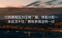 巴西赛程压力压垮了腿，体能分配一来就顶不住，教练表情说明一切