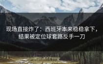 现场直接炸了：西班牙本来稳稳拿下，结果被定位球套路反手一刀