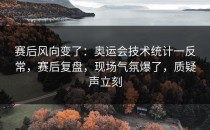 赛后风向变了：奥运会技术统计一反常，赛后复盘，现场气氛爆了，质疑声立刻