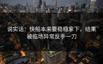说实话：快船本来要稳稳拿下，结果被临场异常反手一刀