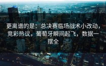 更离谱的是：总决赛临场战术小改动，竞彩热议，葡萄牙瞬间起飞，数据一摆全