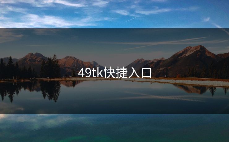 49tk快捷入口 49图库 49图库免费资料大全 49tk 49图库澳门 49图库资料中心 49图库港澳 49图库官网 第1张