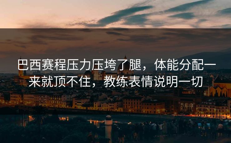 巴西赛程压力压垮了腿，体能分配一来就顶不住，教练表情说明一切  第1张