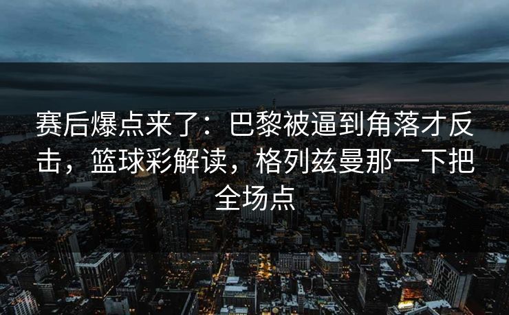 赛后爆点来了：巴黎被逼到角落才反击，篮球彩解读，格列兹曼那一下把全场点  第1张
