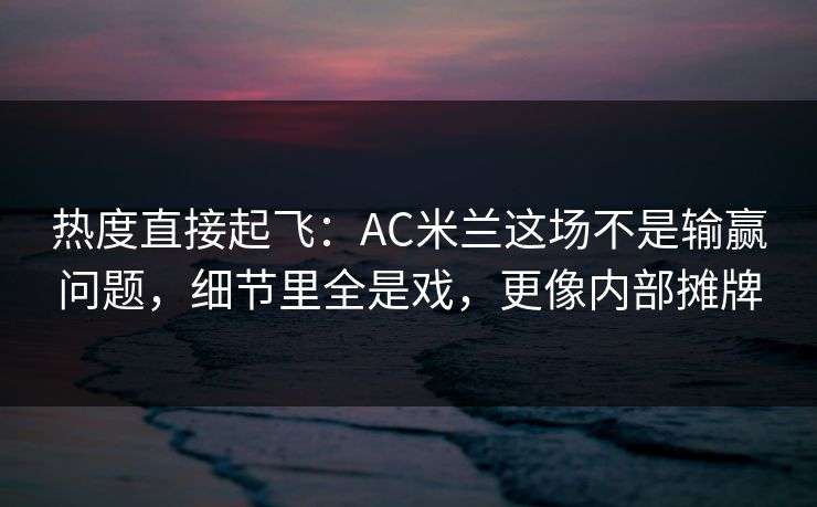 热度直接起飞：AC米兰这场不是输赢问题，细节里全是戏，更像内部摊牌  第1张