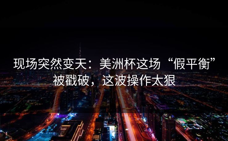 现场突然变天：美洲杯这场“假平衡”被戳破，这波操作太狠  第1张
