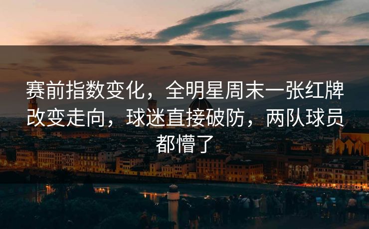 赛前指数变化，全明星周末一张红牌改变走向，球迷直接破防，两队球员都懵了  第1张
