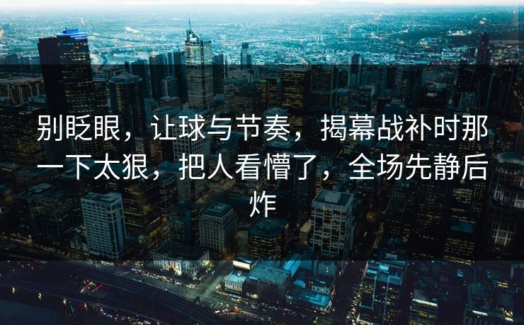 别眨眼，让球与节奏，揭幕战补时那一下太狠，把人看懵了，全场先静后炸  第1张