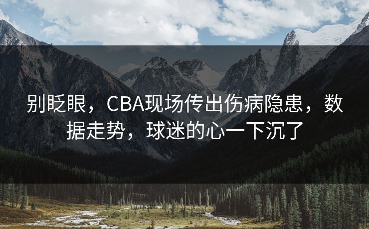 别眨眼，CBA现场传出伤病隐患，数据走势，球迷的心一下沉了  第1张