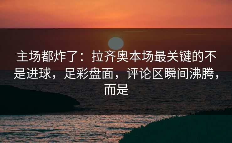 主场都炸了：拉齐奥本场最关键的不是进球，足彩盘面，评论区瞬间沸腾，而是  第1张